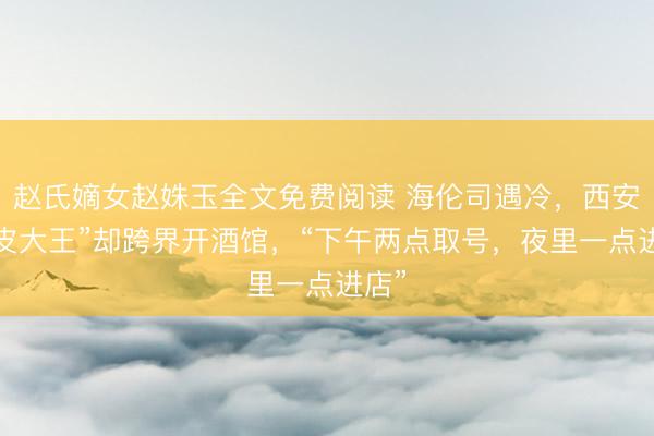 赵氏嫡女赵姝玉全文免费阅读 海伦司遇冷，西安“凉皮大王”却跨界开酒馆，“下午两点取号，夜里一点进店”