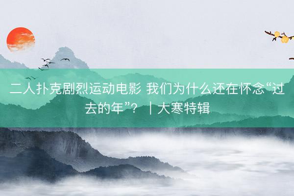 二人扑克剧烈运动电影 我们为什么还在怀念“过去的年”？｜大寒特辑