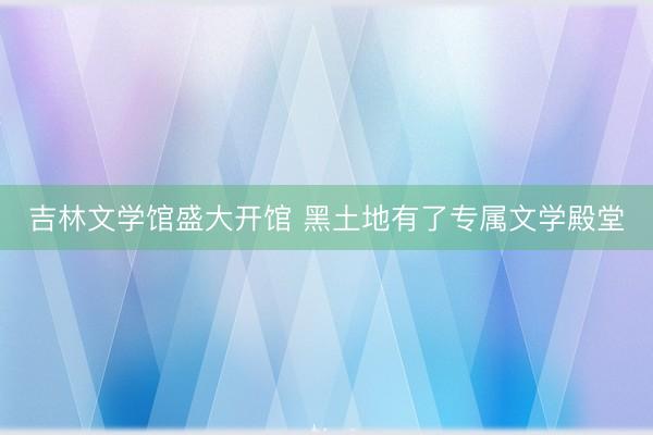 吉林文学馆盛大开馆 黑土地有了专属文学殿堂