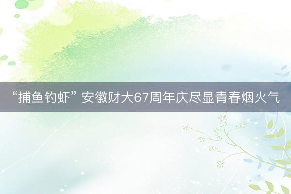 “捕鱼钓虾” 安徽财大67周年庆尽显青春烟火气