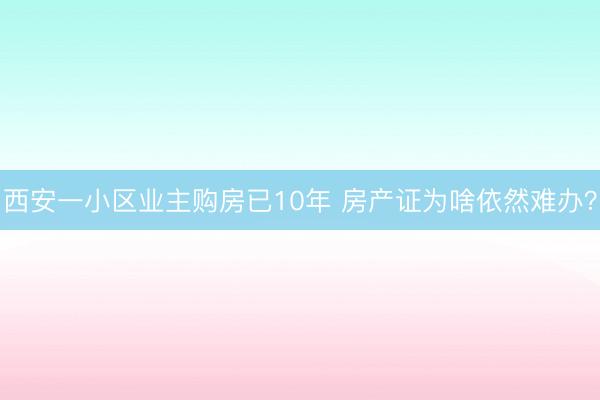 西安一小区业主购房已10年 房产证为啥依然难办？