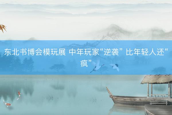 东北书博会模玩展 中年玩家“逆袭” 比年轻人还“疯”