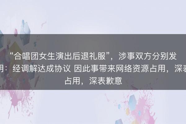 “合唱团女生演出后退礼服”，涉事双方分别发布声明：经调解达成协议 因此事带来网络资源占用，深表歉意