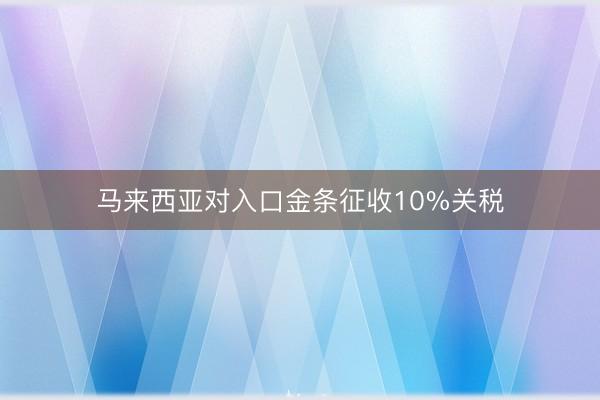 马来西亚对入口金条征收10%关税