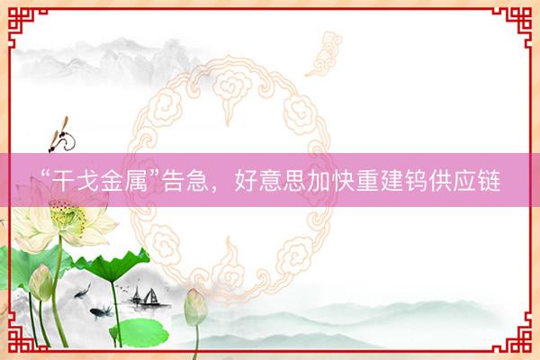 “干戈金属”告急，好意思加快重建钨供应链