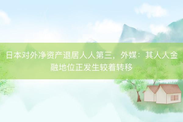 日本对外净资产退居人人第三,外媒:其人人金融地位正发生较着转移