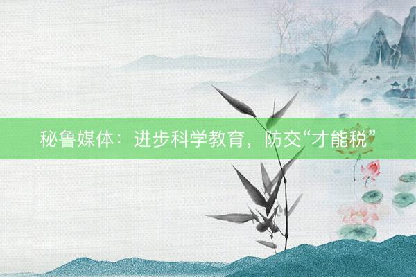 秘鲁媒体:进步科学教育,防交“才能税”