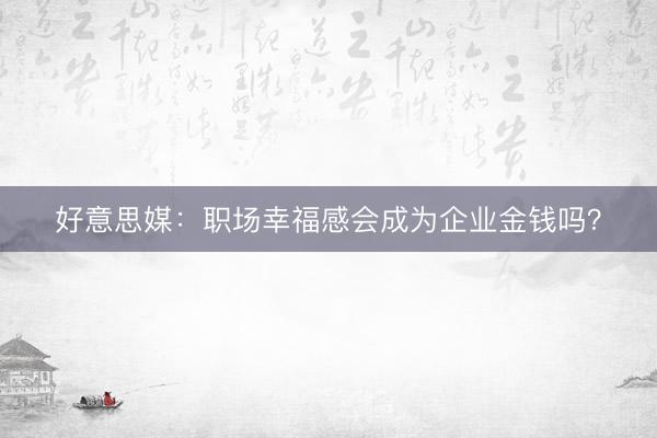 好意思媒：职场幸福感会成为企业金钱吗？