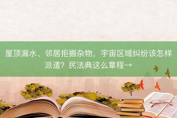 屋顶漏水、邻居拒搬杂物，宇宙区域纠纷该怎样派遣？民法典这么章程→