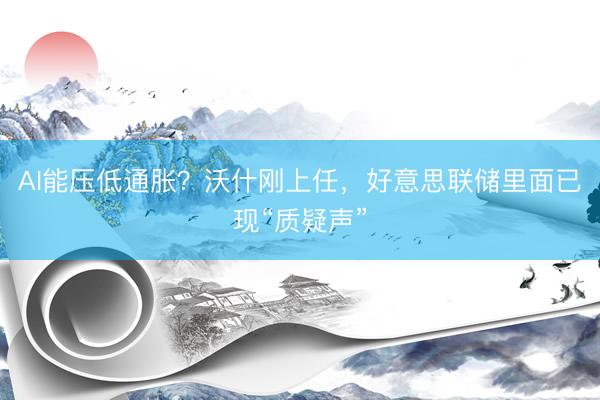 AI能压低通胀？沃什刚上任，好意思联储里面已现“质疑声”