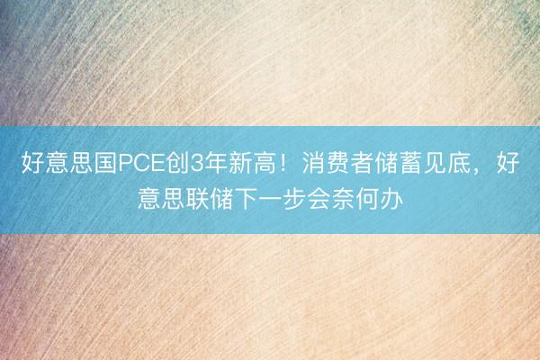 好意思国PCE创3年新高！消费者储蓄见底，好意思联储下一步会奈何办