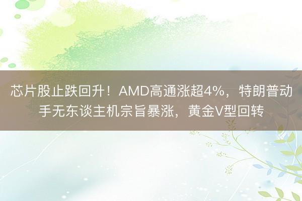 芯片股止跌回升！AMD高通涨超4%，特朗普动手无东谈主机宗旨暴涨，黄金V型回转