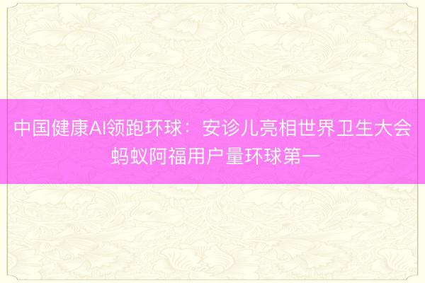 中国健康AI领跑环球：安诊儿亮相世界卫生大会 蚂蚁阿福用户量环球第一
