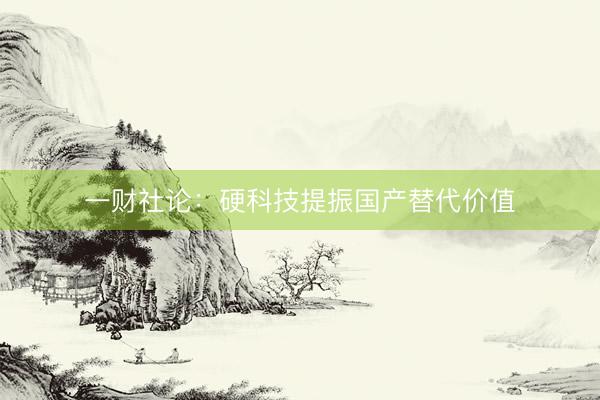 一财社论：硬科技提振国产替代价值