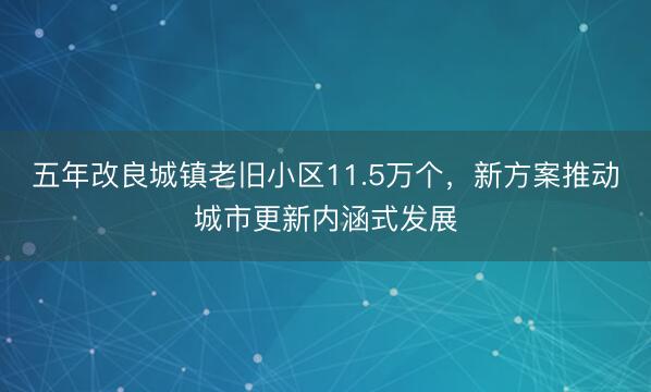 五年改良城镇老旧小区11.5万个，新方案推动城市更新内涵式发展