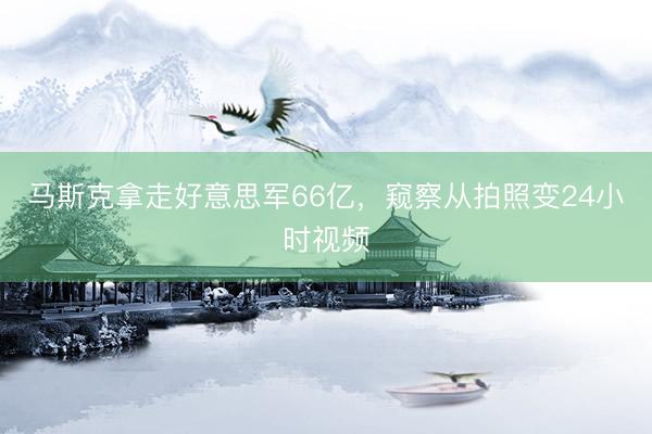 马斯克拿走好意思军66亿，窥察从拍照变24小时视频
