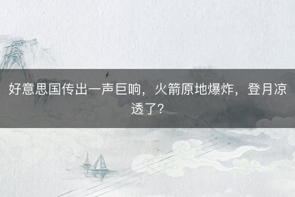 好意思国传出一声巨响，火箭原地爆炸，登月凉透了？
