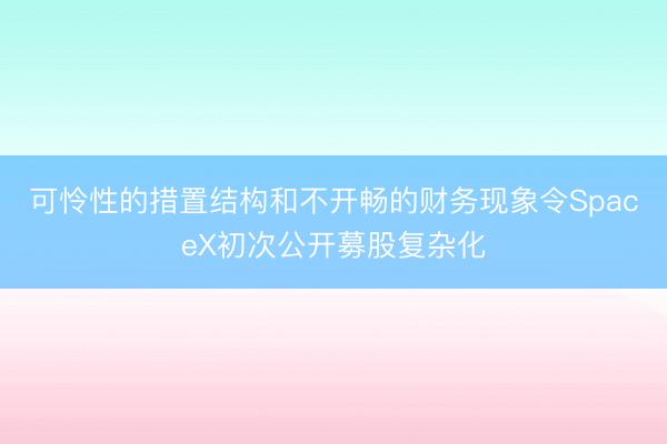 可怜性的措置结构和不开畅的财务现象令SpaceX初次公开募股复杂化