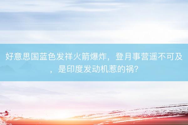 好意思国蓝色发祥火箭爆炸，登月事营遥不可及，是印度发动机惹的祸？