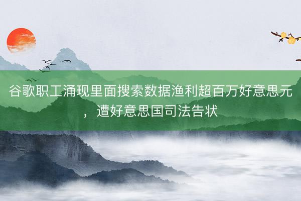谷歌职工涌现里面搜索数据渔利超百万好意思元，遭好意思国司法告状