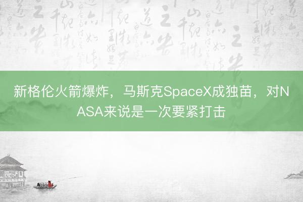 新格伦火箭爆炸，马斯克SpaceX成独苗，对NASA来说是一次要紧打击