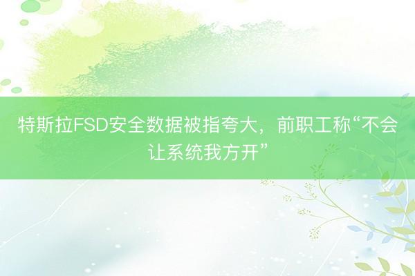 特斯拉FSD安全数据被指夸大,前职工称“不会让系统我方开”