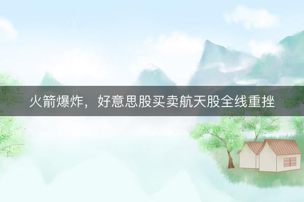 火箭爆炸,好意思股买卖航天股全线重挫