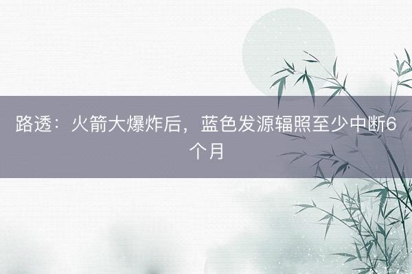 路透:火箭大爆炸后,蓝色发源辐照至少中断6个月