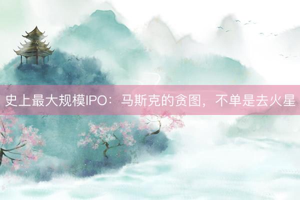 史上最大规模IPO:马斯克的贪图,不单是去火星