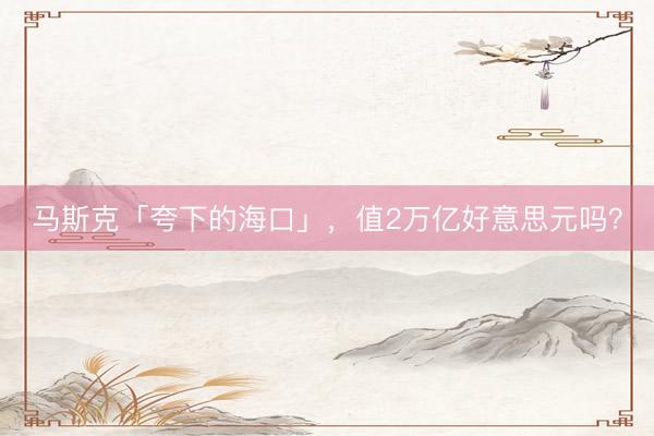 马斯克「夸下的海口」，值2万亿好意思元吗？