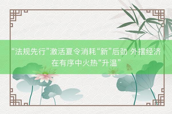 “法规先行”激活夏令消耗“新”后劲 外摆经济在有序中火热“升温”
