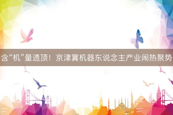 含“机”量透顶！京津冀机器东说念主产业闹热聚势