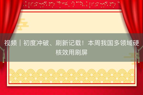 视频|初度冲破、刷新记载!本周我国多领域硬核效用刷屏
