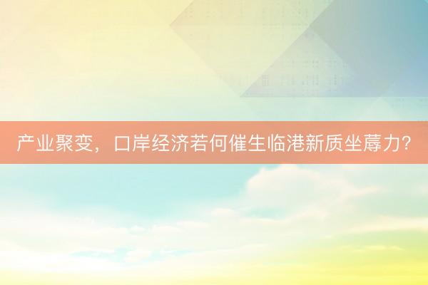 产业聚变，口岸经济若何催生临港新质坐蓐力？