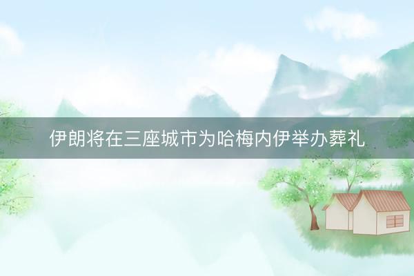 伊朗将在三座城市为哈梅内伊举办葬礼