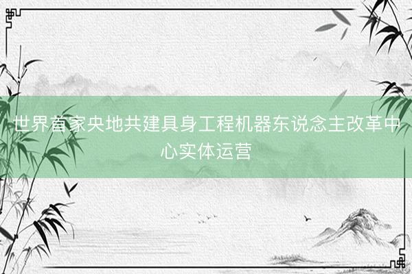 世界首家央地共建具身工程机器东说念主改革中心实体运营