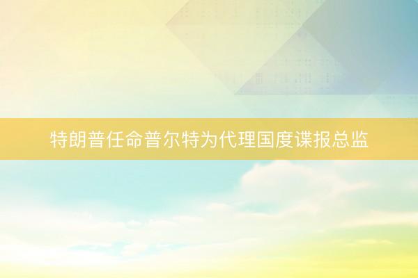 特朗普任命普尔特为代理国度谍报总监