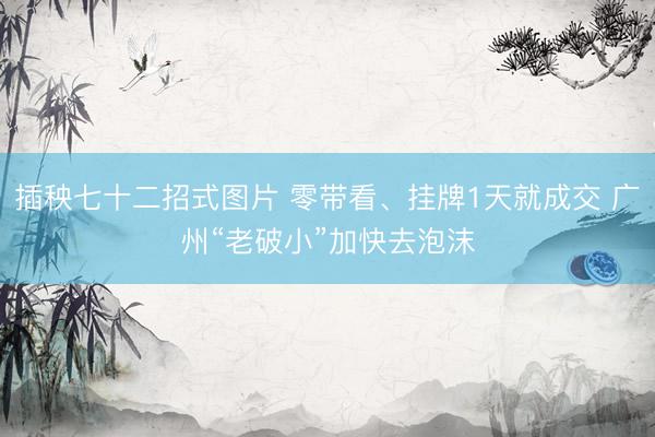 插秧七十二招式图片 零带看、挂牌1天就成交 广州“老破小”加快去泡沫