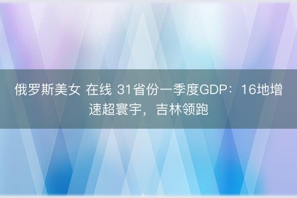 俄罗斯美女 在线 31省份一季度GDP：16地增速超寰宇，吉林领跑