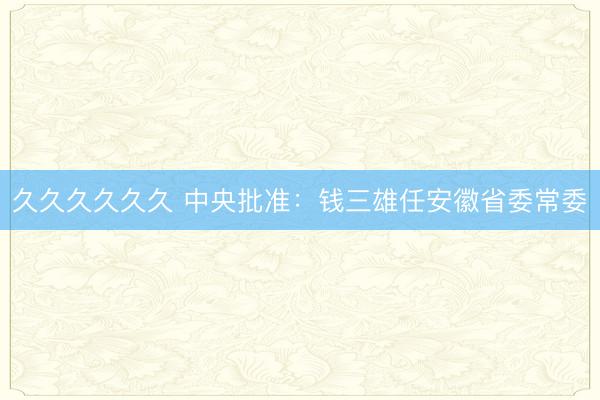 久久久久久久 中央批准：钱三雄任安徽省委常委