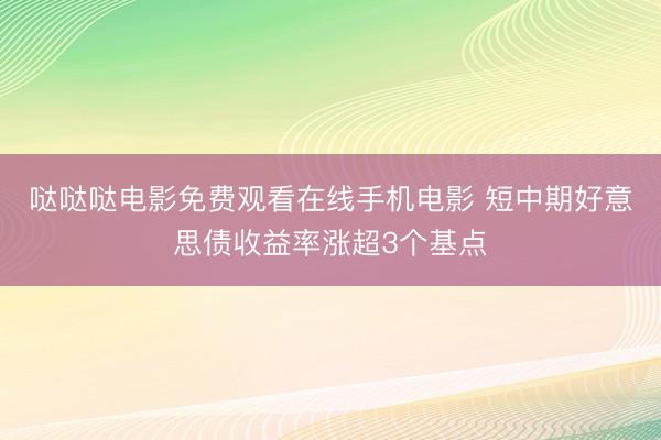 哒哒哒电影免费观看在线手机电影 短中期好意思债收益率涨超3个基点