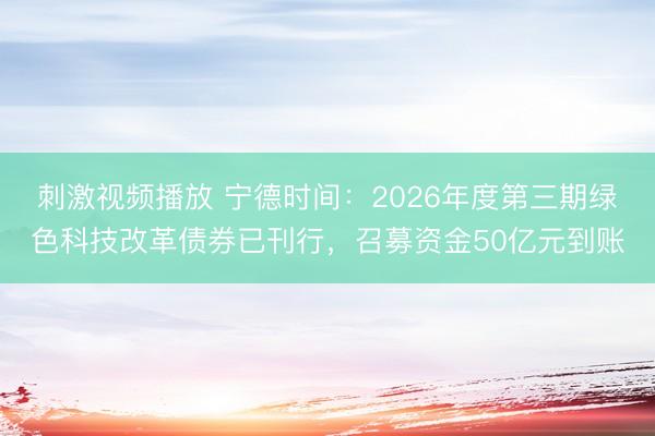 刺激视频播放 宁德时间：2026年度第三期绿色科技改革债券已刊行，召募资金50亿元到账