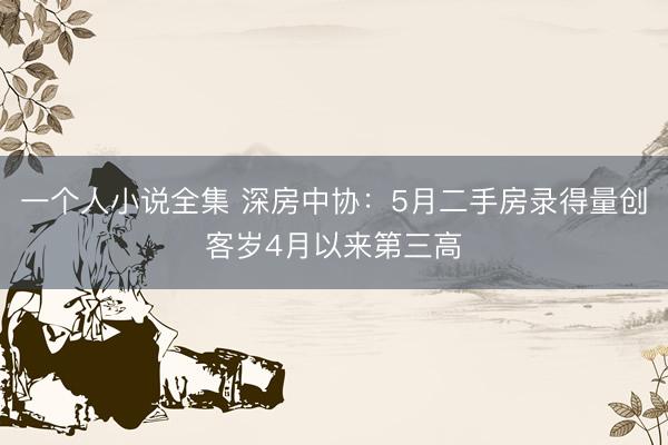 一个人小说全集 深房中协：5月二手房录得量创客岁4月以来第三高