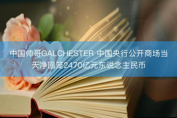 中国帅哥GALCHESTER 中国央行公开商场当天净回笼2470亿元东说念主民币