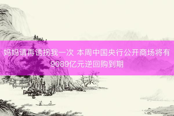 妈妈请再诱拐我一次 本周中国央行公开商场将有9089亿元逆回购到期