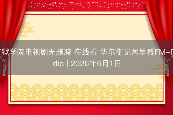 监狱学院电视剧无删减 在线看 华尔街见闻早餐FM-Radio | 2026年6月1日