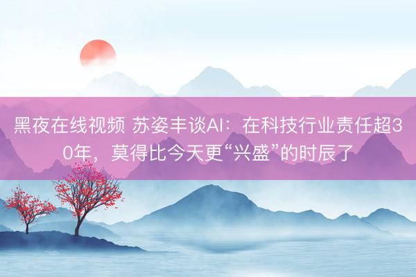 黑夜在线视频 苏姿丰谈AI：在科技行业责任超30年，莫得比今天更“兴盛”的时辰了