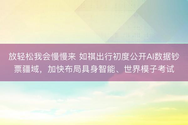 放轻松我会慢慢来 如祺出行初度公开AI数据钞票疆域，加快布局具身智能、世界模子考试