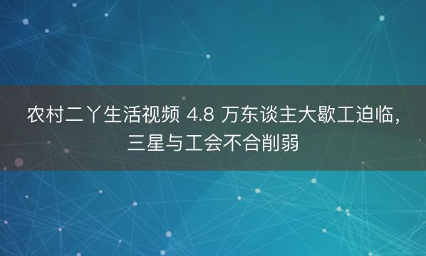 农村二丫生活视频 4.8 万东谈主大歇工迫临，三星与工会不合削弱