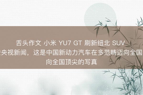 舌头作文 小米 YU7 GT 刷新纽北 SUV 圈速记载登央视新闻，这是中国新动力汽车在多范畴迈向全国顶尖的写真